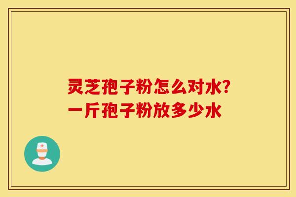 灵芝孢子粉怎么对水？一斤孢子粉放多少水