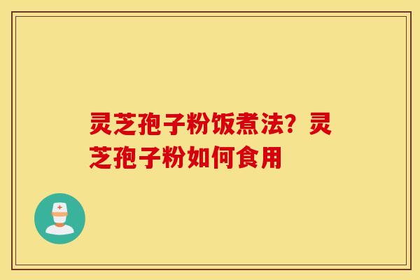 灵芝孢子粉饭煮法？灵芝孢子粉如何食用