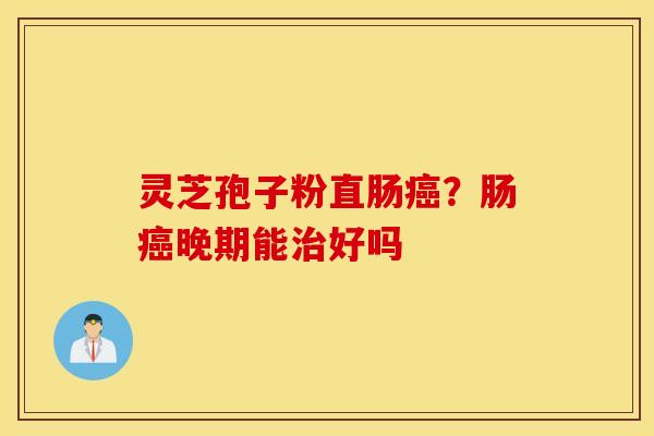 灵芝孢子粉直肠癌？肠癌晚期能治好吗