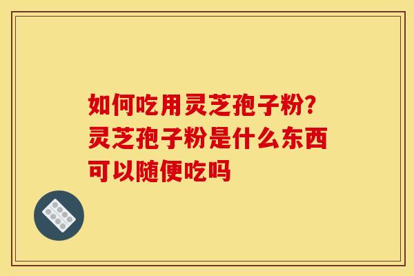 如何吃用灵芝孢子粉？灵芝孢子粉是什么东西可以随便吃吗