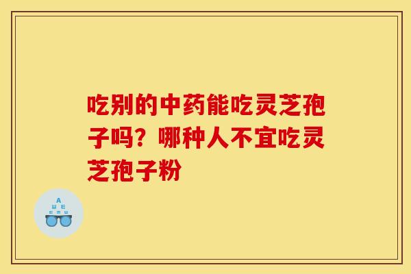 吃别的能吃灵芝孢子吗？哪种人不宜吃灵芝孢子粉