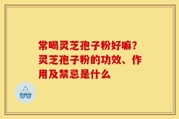 常喝灵芝孢子粉好嘛？灵芝孢子粉的功效、作用及禁忌是什么