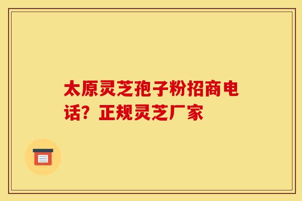 太原灵芝孢子粉招商电话？正规灵芝厂家