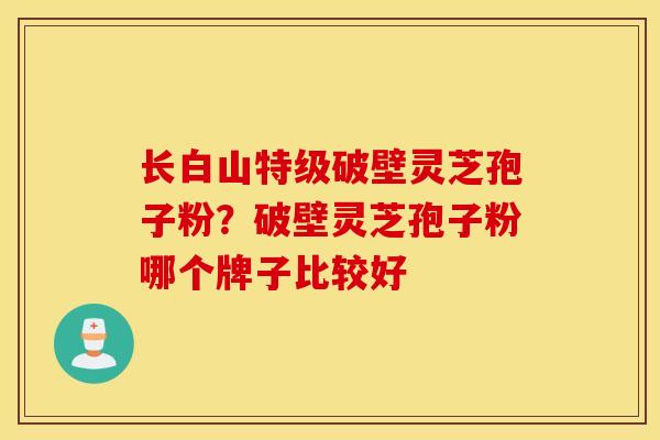 长白山特级破壁灵芝孢子粉？破壁灵芝孢子粉哪个牌子比较好
