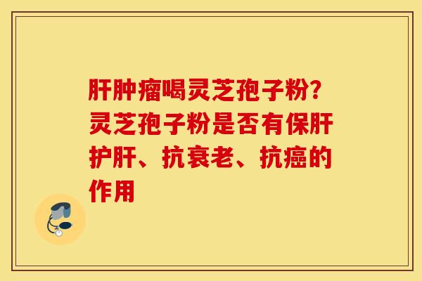肝肿瘤喝灵芝孢子粉？灵芝孢子粉是否有保肝护肝、抗衰老、抗癌的作用