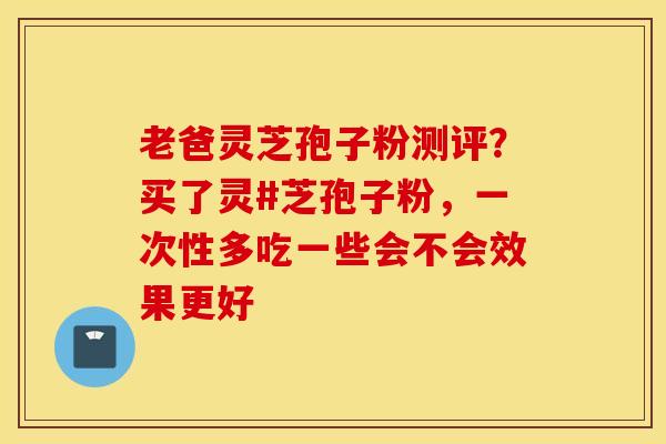 老爸灵芝孢子粉测评？买了灵#芝孢子粉，一次性多吃一些会不会效果更好