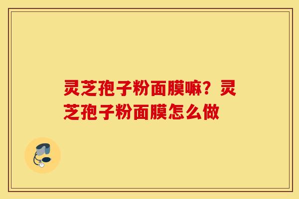 灵芝孢子粉面膜嘛？灵芝孢子粉面膜怎么做