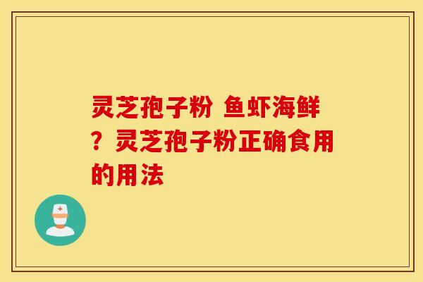 灵芝孢子粉 鱼虾海鲜？灵芝孢子粉正确食用的用法
