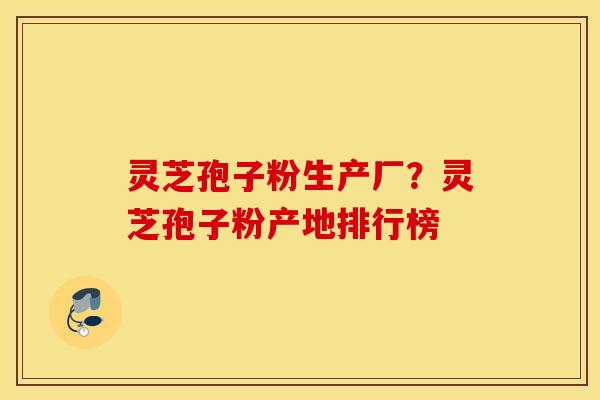 灵芝孢子粉生产厂？灵芝孢子粉产地排行榜