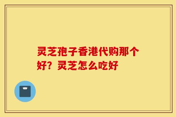 灵芝孢子香港代购那个好？灵芝怎么吃好
