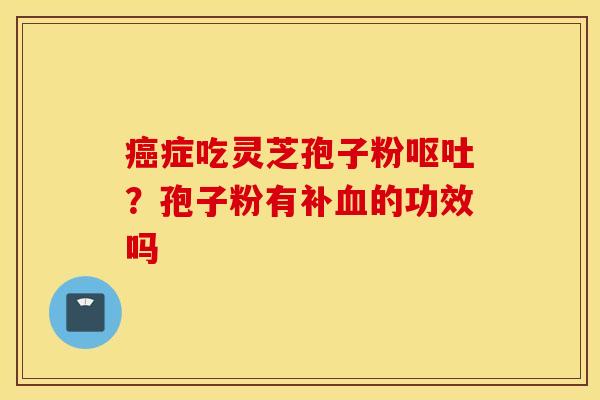 癌症吃灵芝孢子粉呕吐？孢子粉有补血的功效吗