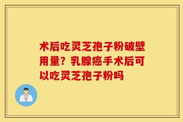 术后吃灵芝孢子粉破壁用量？乳腺癌手术后可以吃灵芝孢子粉吗