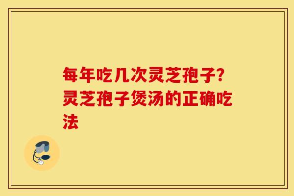 每年吃几次灵芝孢子？灵芝孢子煲汤的正确吃法