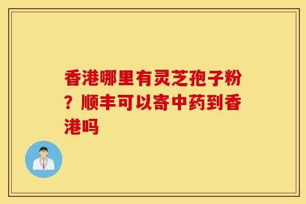 香港哪里有灵芝孢子粉？顺丰可以寄中药到香港吗