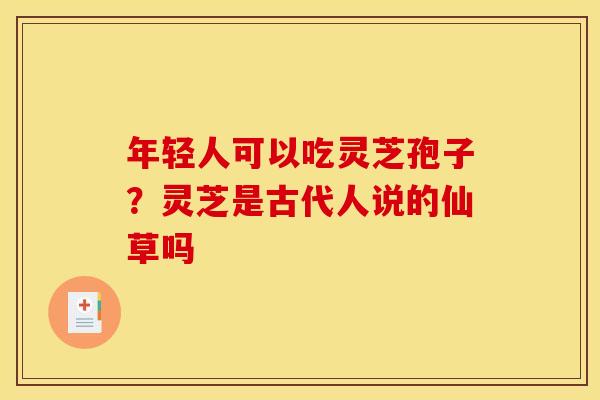 年轻人可以吃灵芝孢子？灵芝是古代人说的仙草吗