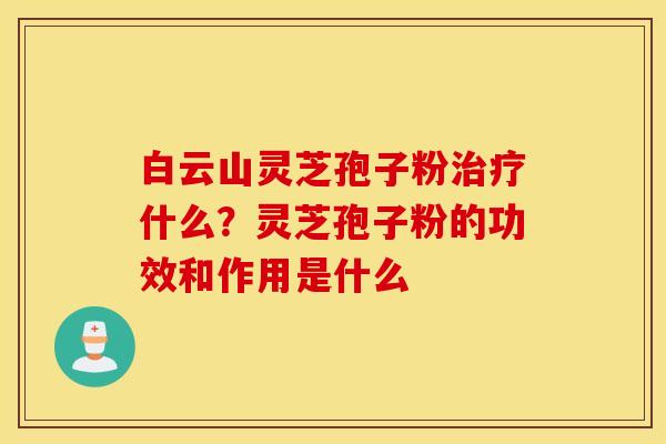 白云山灵芝孢子粉治疗什么？灵芝孢子粉的功效和作用是什么