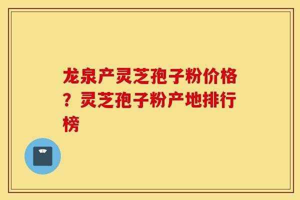 龙泉产灵芝孢子粉价格？灵芝孢子粉产地排行榜