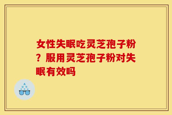 女性失眠吃灵芝孢子粉？服用灵芝孢子粉对失眠有效吗