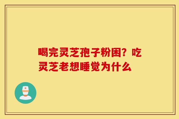 喝完灵芝孢子粉困？吃灵芝老想睡觉为什么