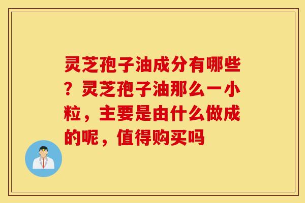 灵芝孢子油成分有哪些？灵芝孢子油那么一小粒，主要是由什么做成的呢，值得购买吗