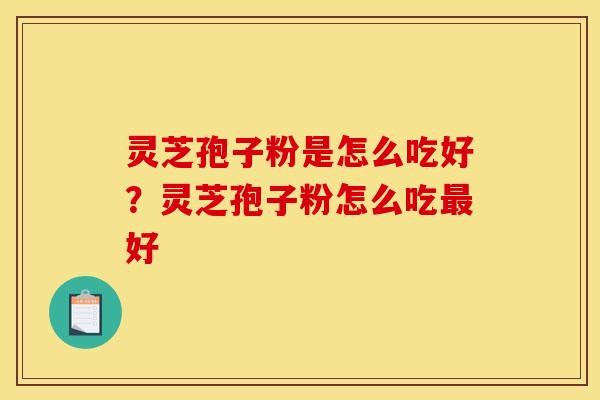 灵芝孢子粉是怎么吃好？灵芝孢子粉怎么吃最好