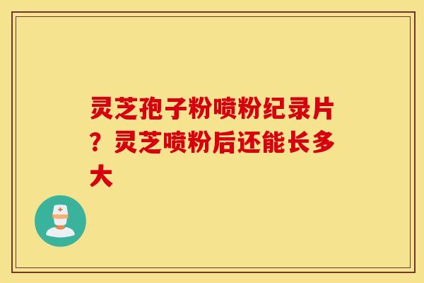 灵芝孢子粉喷粉纪录片？灵芝喷粉后还能长多大