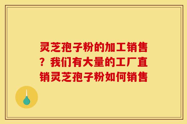 灵芝孢子粉的加工销售？我们有大量的工厂直销灵芝孢子粉如何销售