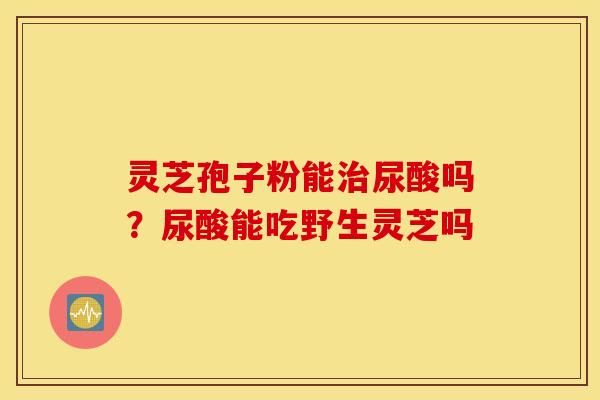 灵芝孢子粉能治尿酸吗？尿酸能吃野生灵芝吗