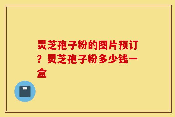 灵芝孢子粉的图片预订？灵芝孢子粉多少钱一盒