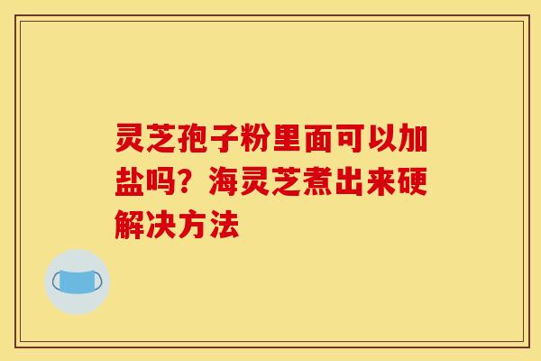 灵芝孢子粉里面可以加盐吗？海灵芝煮出来硬解决方法