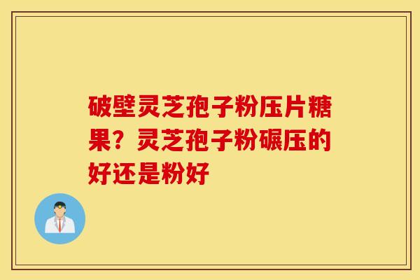 破壁灵芝孢子粉压片糖果？灵芝孢子粉碾压的好还是粉好