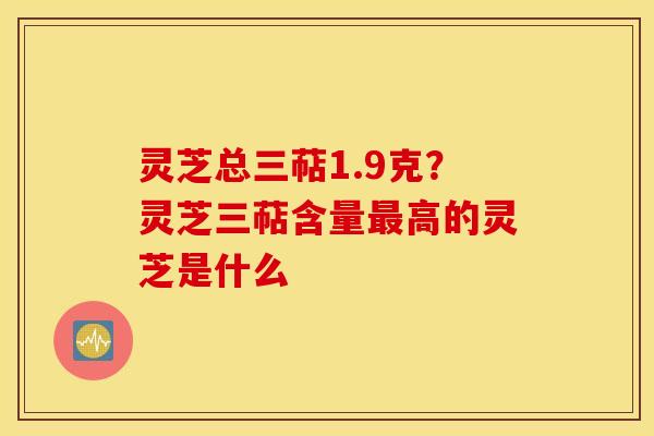 灵芝总三萜1.9克？灵芝三萜含量最高的灵芝是什么