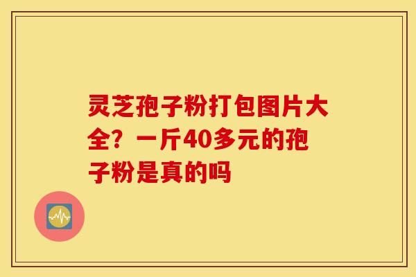 灵芝孢子粉打包图片大全？一斤40多元的孢子粉是真的吗