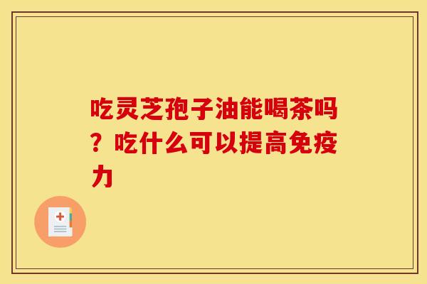 吃灵芝孢子油能喝茶吗？吃什么可以提高免疫力