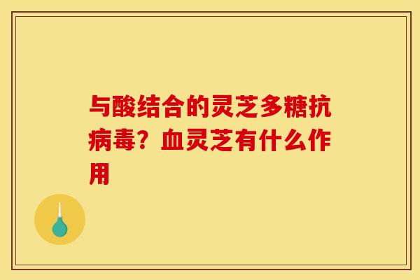 与酸结合的灵芝多糖抗病毒？血灵芝有什么作用