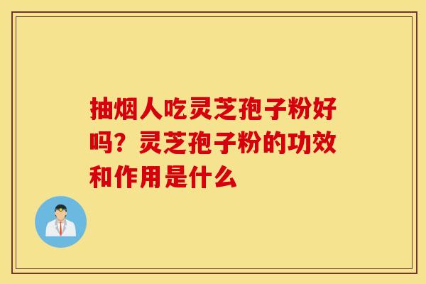 抽烟人吃灵芝孢子粉好吗？灵芝孢子粉的功效和作用是什么