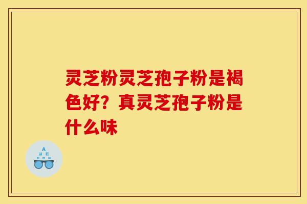 灵芝粉灵芝孢子粉是褐色好？真灵芝孢子粉是什么味