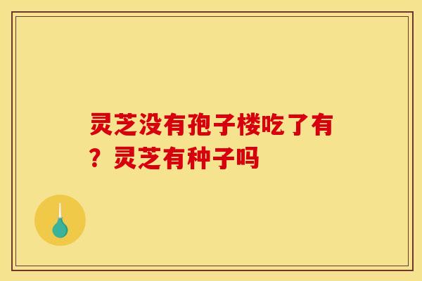 灵芝没有孢子楼吃了有？灵芝有种子吗