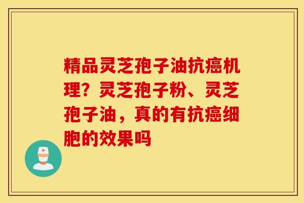 精品灵芝孢子油抗癌机理？灵芝孢子粉、灵芝孢子油，真的有抗癌细胞的效果吗