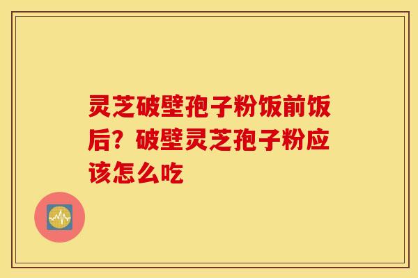 灵芝破壁孢子粉饭前饭后？破壁灵芝孢子粉应该怎么吃
