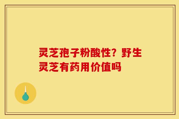 灵芝孢子粉酸性？野生灵芝有药用价值吗