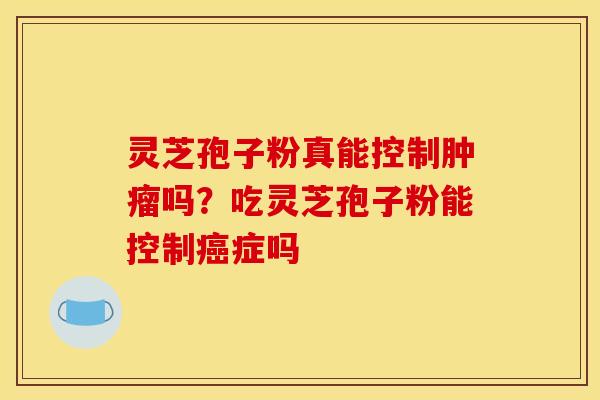 灵芝孢子粉真能控制肿瘤吗？吃灵芝孢子粉能控制癌症吗
