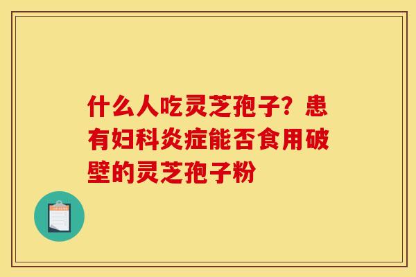 什么人吃灵芝孢子？患有妇科炎症能否食用破壁的灵芝孢子粉