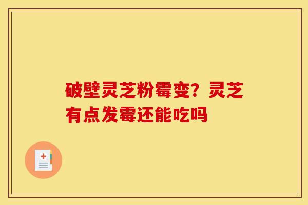 破壁灵芝粉霉变？灵芝有点发霉还能吃吗