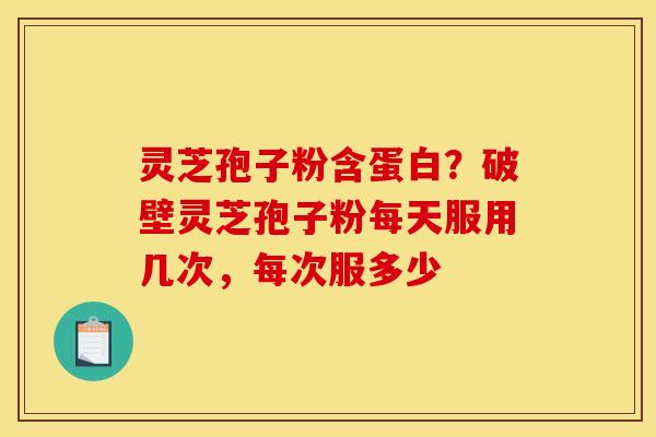 灵芝孢子粉含蛋白？破壁灵芝孢子粉每天服用几次，每次服多少