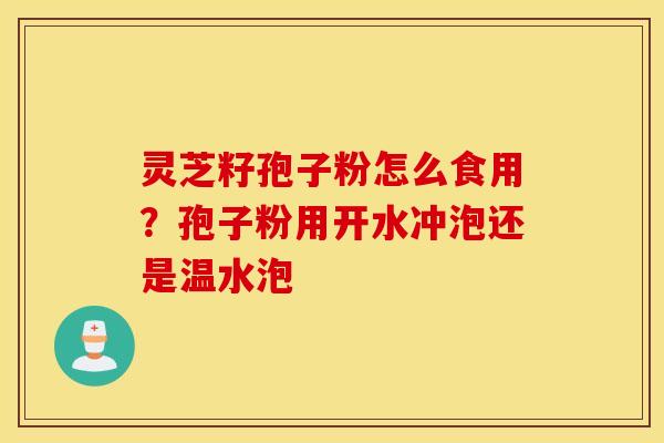 灵芝籽孢子粉怎么食用？孢子粉用开水冲泡还是温水泡