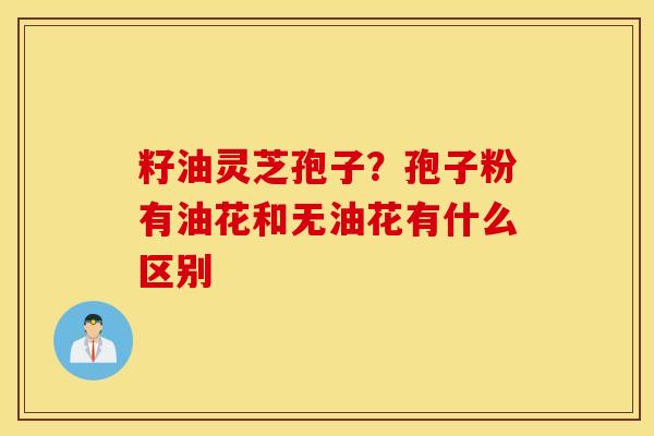 籽油灵芝孢子？孢子粉有油花和无油花有什么区别