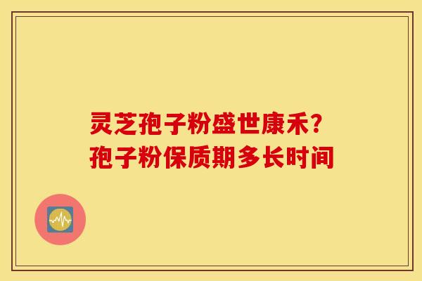 灵芝孢子粉盛世康禾？孢子粉保质期多长时间