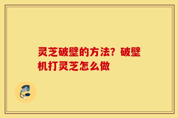 灵芝破壁的方法？破壁机打灵芝怎么做