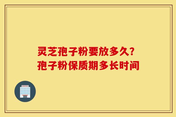 灵芝孢子粉要放多久？孢子粉保质期多长时间